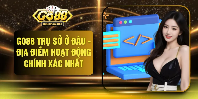 GO88 Trụ Sở Ở Đâu - Địa Điểm Hoạt Động Chính Xác Nhất